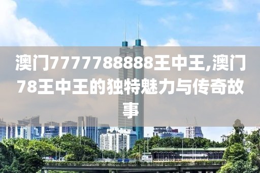 澳门7777788888王中王,澳门78王中王的独特魅力与传奇故事