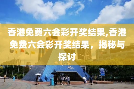 香港免费六会彩开奖结果,香港免费六会彩开奖结果，揭秘与探讨