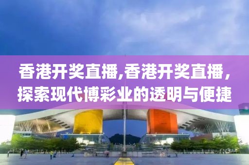 香港开奖直播,香港开奖直播，探索现代博彩业的透明与便捷