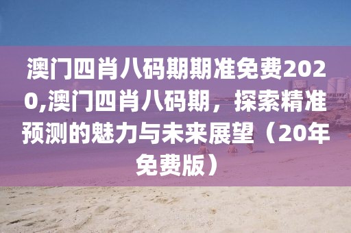 澳门四肖八码期期准免费2020,澳门四肖八码期，探索精准预测的魅力与未来展望（20年免费版）