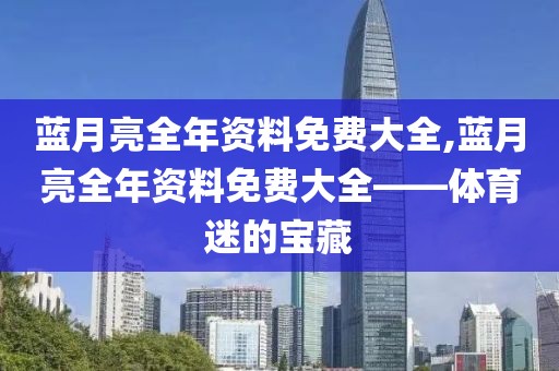 蓝月亮全年资料免费大全,蓝月亮全年资料免费大全——体育迷的宝藏