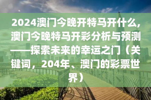 2024澳门今晚开特马开什么,澳门今晚特马开彩分析与预测——探索未来的幸运之门（关键词，204年、澳门的彩票世界）