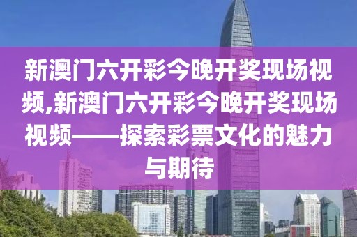 新澳门六开彩今晚开奖现场视频,新澳门六开彩今晚开奖现场视频——探索彩票文化的魅力与期待