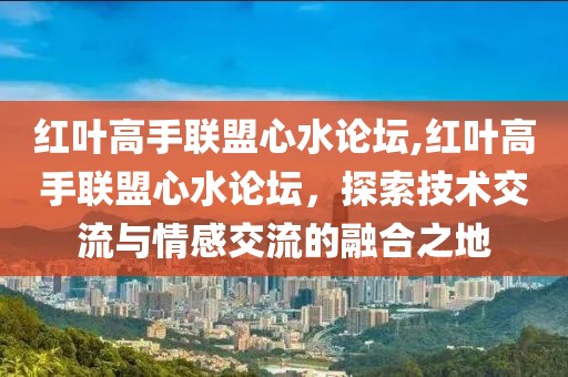 红叶高手联盟心水论坛,红叶高手联盟心水论坛，探索技术交流与情感交流的融合之地
