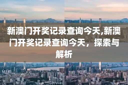 新澳门开奖记录查询今天,新澳门开奖记录查询今天，探索与解析