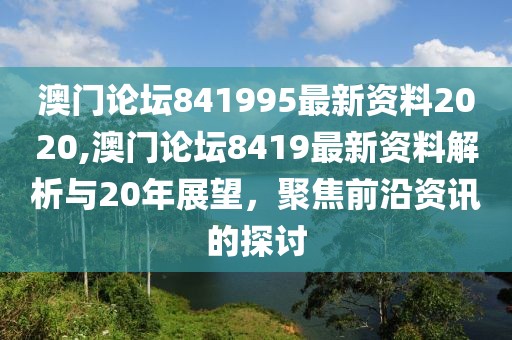 澳门论坛841995最新资料2020,澳门论坛8419最新资料解析与20年展望，聚焦前沿资讯的探讨