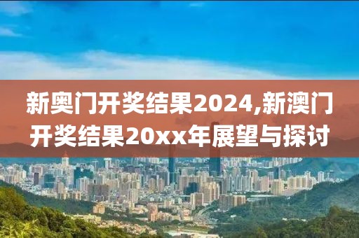 新奥门开奖结果2024,新澳门开奖结果20xx年展望与探讨