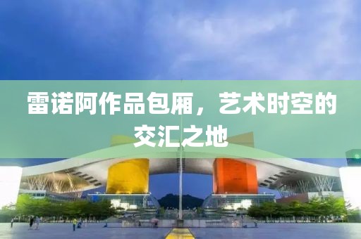 雷诺阿作品包厢，艺术时空的交汇之地