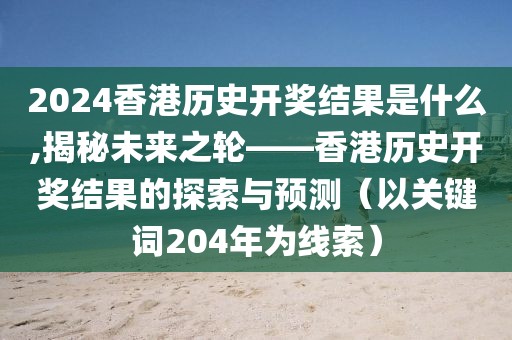 2024香港历史开奖结果是什么,揭秘未来之轮——香港历史开奖结果的探索与预测（以关键词204年为线索）
