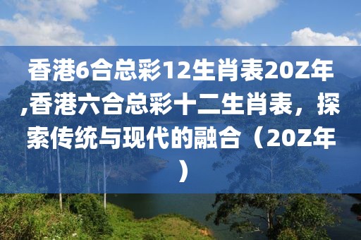 香港6合总彩12生肖表20Z年,香港六合总彩十二生肖表，探索传统与现代的融合（20Z年）
