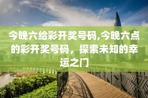 今晚六给彩开奖号码,今晚六点的彩开奖号码，探索未知的幸运之门