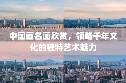 中国画名画欣赏，领略千年文化的独特艺术魅力