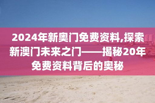 2024年新奥门免费资料,探索新澳门未来之门——揭秘20年免费资料背后的奥秘