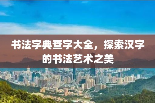 书法字典查字大全，探索汉字的书法艺术之美