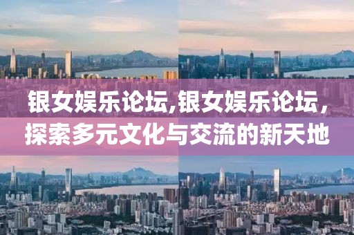 银女娱乐论坛,银女娱乐论坛，探索多元文化与交流的新天地