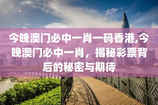 今晚澳门必中一肖一码香港,今晚澳门必中一肖，揭秘彩票背后的秘密与期待