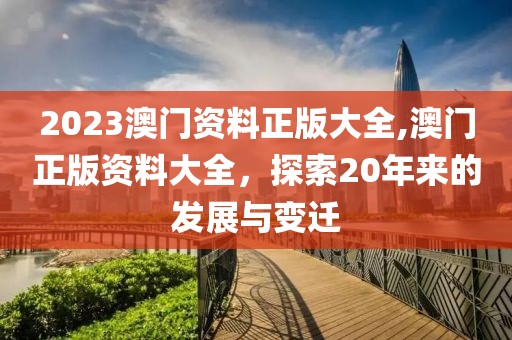 2023澳门资料正版大全,澳门正版资料大全，探索20年来的发展与变迁