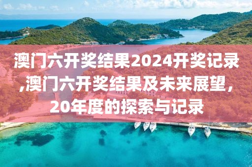 澳门六开奖结果2024开奖记录,澳门六开奖结果及未来展望，20年度的探索与记录