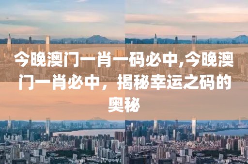 今晚澳门一肖一码必中,今晚澳门一肖必中，揭秘幸运之码的奥秘