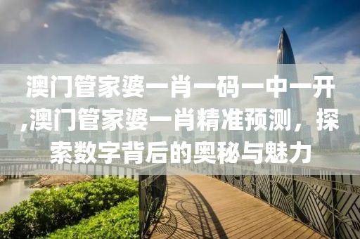 澳门管家婆一肖一码一中一开,澳门管家婆一肖精准预测，探索数字背后的奥秘与魅力