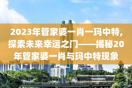 2023年管家婆一肖一玛中特,探索未来幸运之门——揭秘20年管家婆一肖与玛中特现象