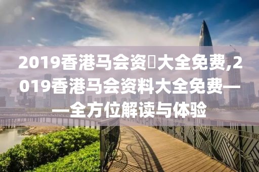 2019香港马会资枓大全免费,2019香港马会资料大全免费——全方位解读与体验