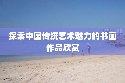 探索中国传统艺术魅力的书画作品欣赏
