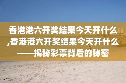 香港港六开奖结果今天开什么,香港港六开奖结果今天开什么——揭秘彩票背后的秘密