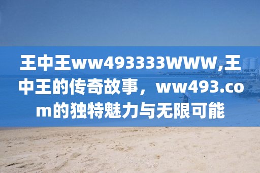 王中王ww493333WWW,王中王的传奇故事，ww493.com的独特魅力与无限可能