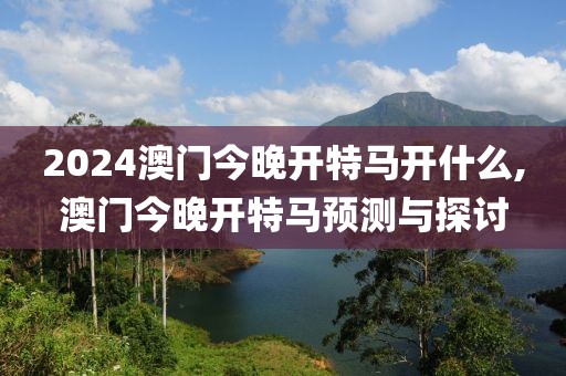 2024澳门今晚开特马开什么,澳门今晚开特马预测与探讨