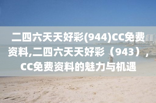二四六天天好彩(944)CC免费资料,二四六天天好彩（943），CC免费资料的魅力与机遇
