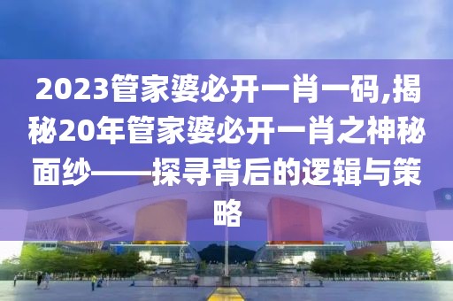 2023管家婆必开一肖一码,揭秘20年管家婆必开一肖之神秘面纱——探寻背后的逻辑与策略