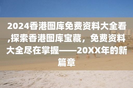 2024香港图库免费资料大全看,探索香港图库宝藏，免费资料大全尽在掌握——20XX年的新篇章