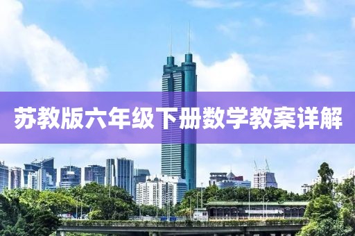 苏教版六年级下册数学教案详解