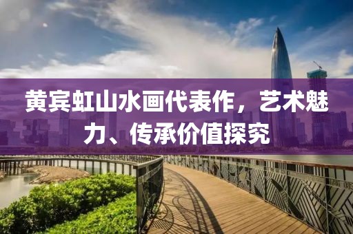 黄宾虹山水画代表作，艺术魅力、传承价值探究