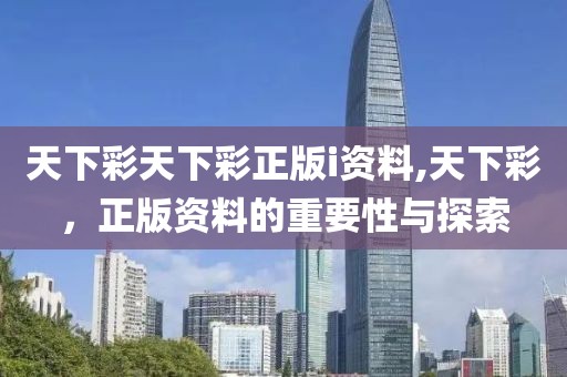 天下彩天下彩正版i资料,天下彩，正版资料的重要性与探索