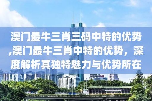 澳门最牛三肖三码中特的优势,澳门最牛三肖中特的优势，深度解析其独特魅力与优势所在