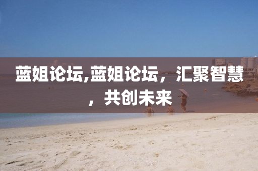 蓝姐论坛,蓝姐论坛，汇聚智慧，共创未来