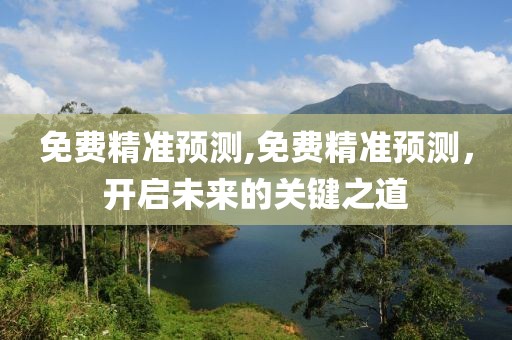 免费精准预测,免费精准预测，开启未来的关键之道