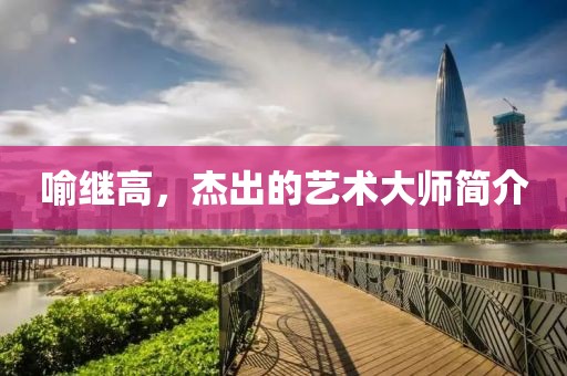 喻继高，杰出的艺术大师简介