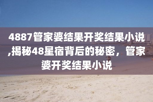 4887管家婆结果开奖结果小说,揭秘48星宿背后的秘密，管家婆开奖结果小说