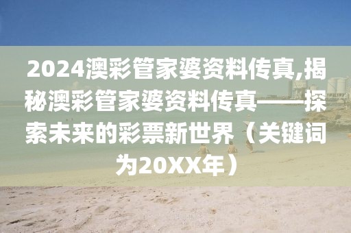 2024澳彩管家婆资料传真,揭秘澳彩管家婆资料传真——探索未来的彩票新世界（关键词为20XX年）