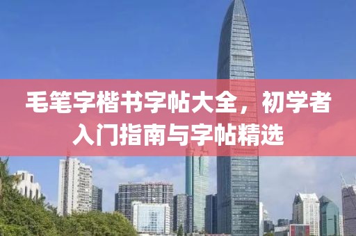 毛笔字楷书字帖大全，初学者入门指南与字帖精选