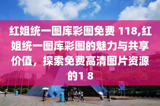 红姐统一图库彩图免费 118,红姐统一图库彩图的魅力与共享价值，探索免费高清图片资源的1 8