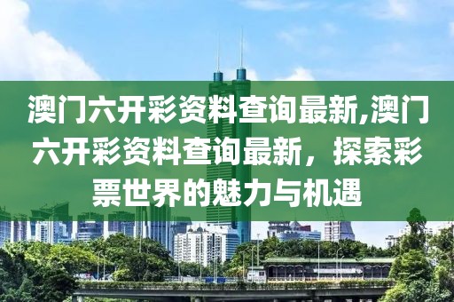 澳门六开彩资料查询最新,澳门六开彩资料查询最新，探索彩票世界的魅力与机遇