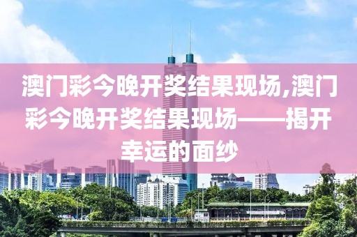 澳门彩今晚开奖结果现场,澳门彩今晚开奖结果现场——揭开幸运的面纱