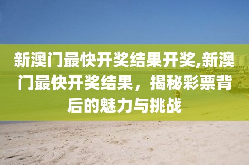 新澳门最快开奖结果开奖,新澳门最快开奖结果，揭秘彩票背后的魅力与挑战