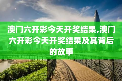 澳门六开彩今天开奖结果,澳门六开彩今天开奖结果及其背后的故事