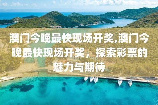 澳门今晚最快现场开奖,澳门今晚最快现场开奖，探索彩票的魅力与期待