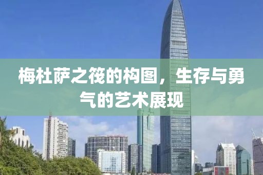 梅杜萨之筏的构图，生存与勇气的艺术展现